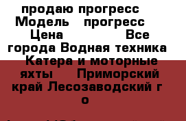 продаю прогресс 4 › Модель ­ прогресс 4 › Цена ­ 100 000 - Все города Водная техника » Катера и моторные яхты   . Приморский край,Лесозаводский г. о. 